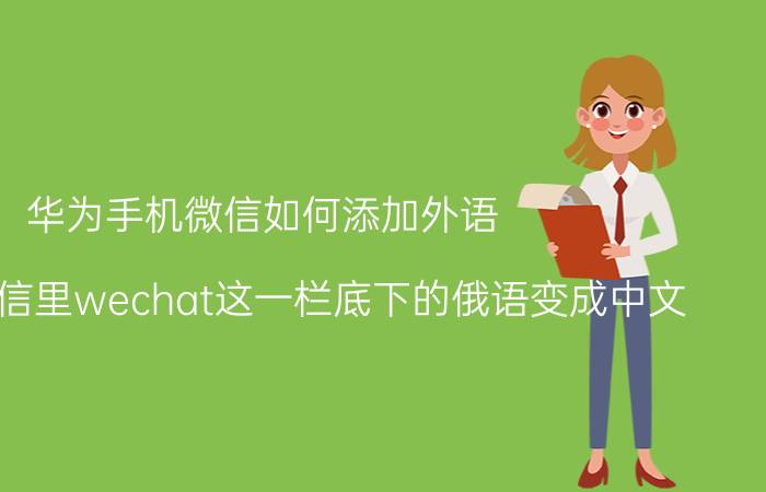 华为手机微信如何添加外语 怎样把微信里wechat这一栏底下的俄语变成中文？